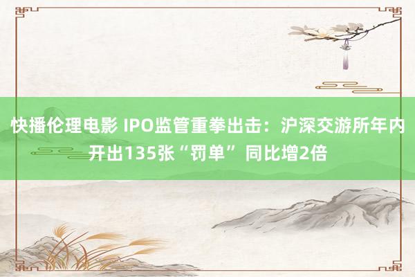 快播伦理电影 IPO监管重拳出击：沪深交游所年内开出135张“罚单” 同比增2倍