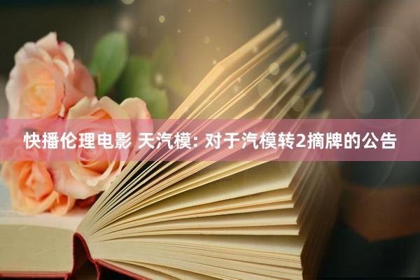 快播伦理电影 天汽模: 对于汽模转2摘牌的公告