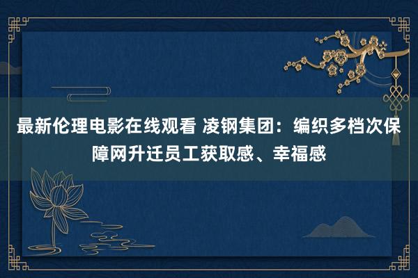 最新伦理电影在线观看 凌钢集团：编织多档次保障网升迁员工获取感、幸福感