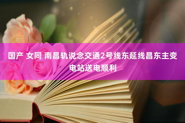 国产 女同 南昌轨说念交通2号线东延线昌东主变电站送电顺利