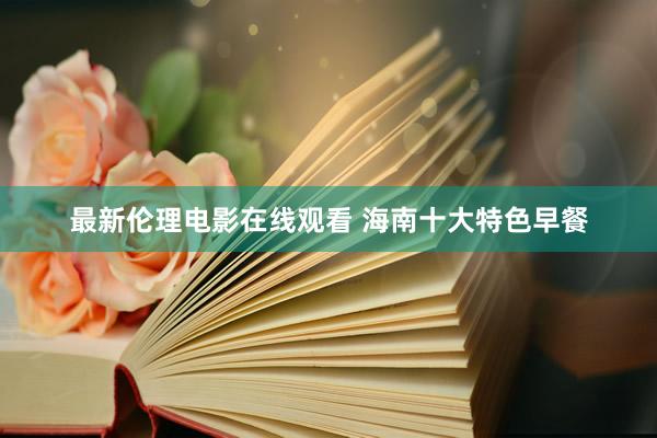 最新伦理电影在线观看 海南十大特色早餐