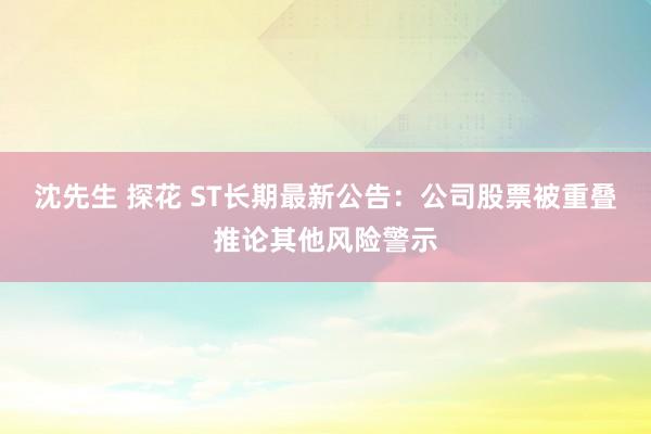 沈先生 探花 ST长期最新公告：公司股票被重叠推论其他风险警示