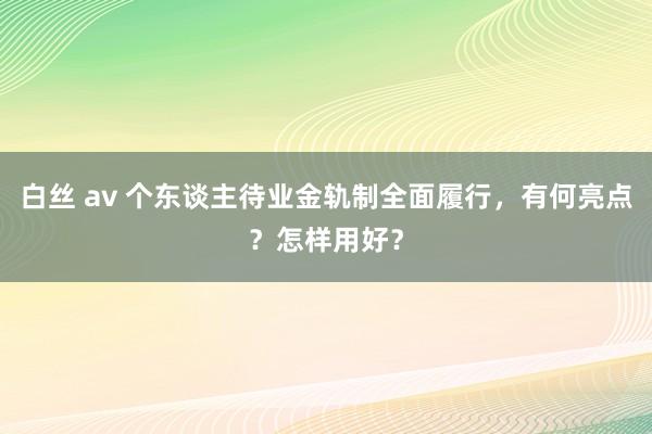 白丝 av 个东谈主待业金轨制全面履行，有何亮点？怎样用好？
