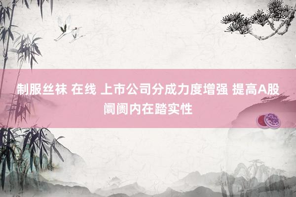 制服丝袜 在线 上市公司分成力度增强 提高A股阛阓内在踏实性