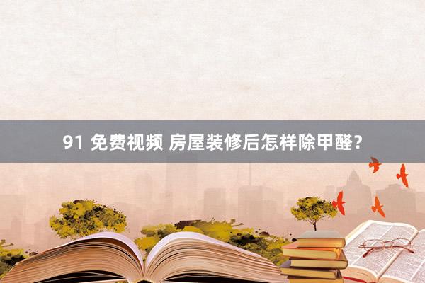 91 免费视频 房屋装修后怎样除甲醛？