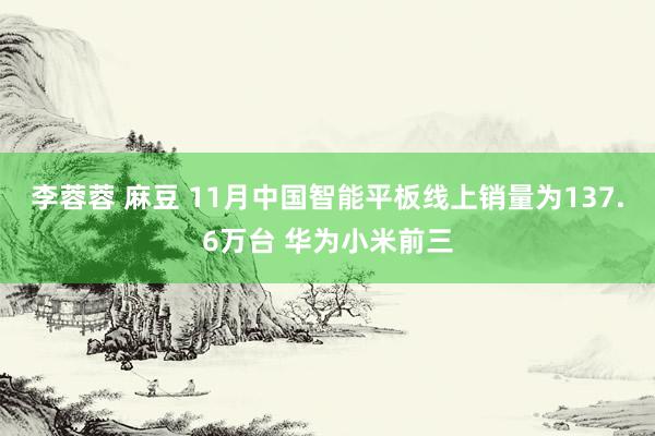 李蓉蓉 麻豆 11月中国智能平板线上销量为137.6万台 华为小米前三