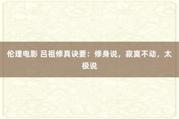 伦理电影 吕祖修真诀要：修身说，寂寞不动，太极说