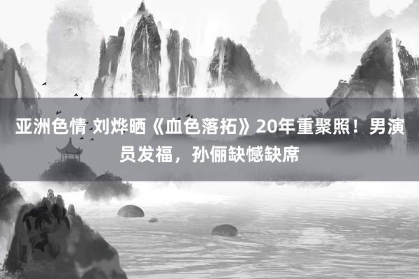 亚洲色情 刘烨晒《血色落拓》20年重聚照！男演员发福，孙俪缺憾缺席