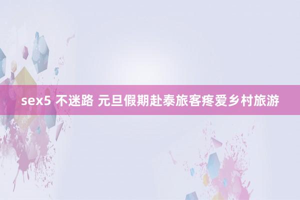 sex5 不迷路 元旦假期赴泰旅客疼爱乡村旅游