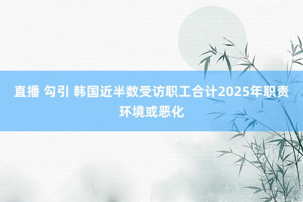 直播 勾引 韩国近半数受访职工合计2025年职责环境或恶化
