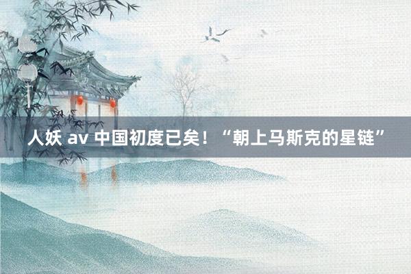人妖 av 中国初度已矣！“朝上马斯克的星链”