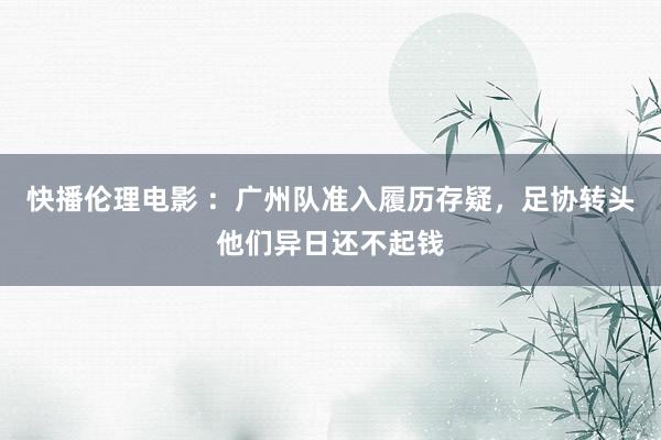 快播伦理电影 ：广州队准入履历存疑，足协转头他们异日还不起钱