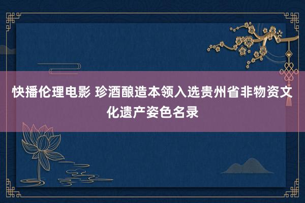 快播伦理电影 珍酒酿造本领入选贵州省非物资文化遗产姿色名录