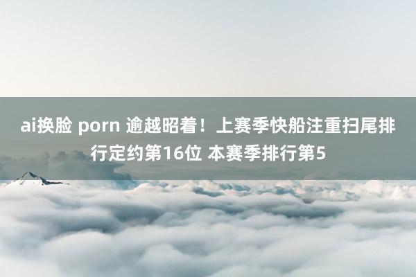 ai换脸 porn 逾越昭着!上赛季快船注重扫尾排行定约第16位 本赛季排行第5