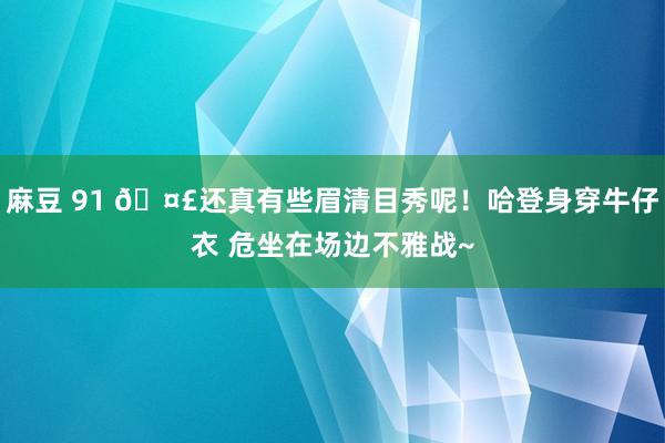 麻豆 91 🤣还真有些眉清目秀呢！哈登身穿牛仔衣 危坐在场边不雅战~