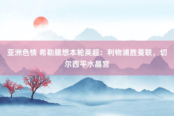 亚洲色情 希勒臆想本轮英超：利物浦胜曼联，切尔西平水晶宫