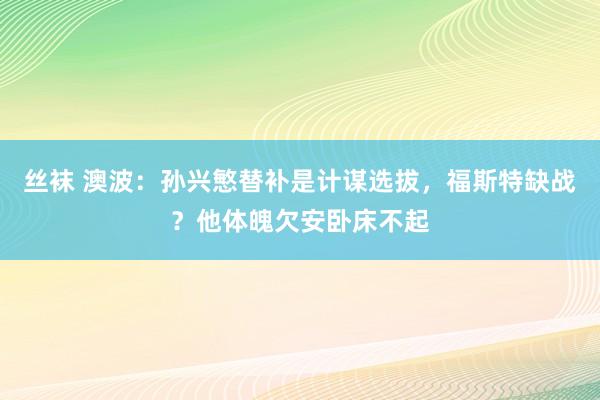 丝袜 澳波：孙兴慜替补是计谋选拔，福斯特缺战？他体魄欠安卧床不起