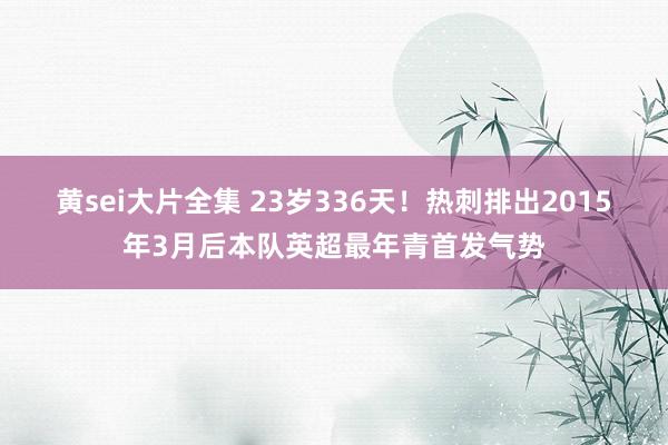 黄sei大片全集 23岁336天！热刺排出2015年3月后本队英超最年青首发气势