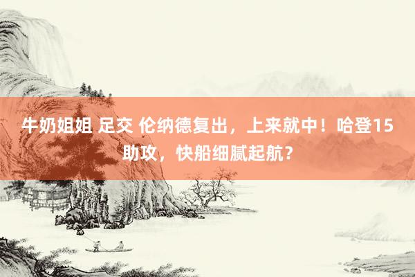 牛奶姐姐 足交 伦纳德复出，上来就中！哈登15助攻，快船细腻起航？