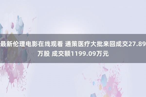 最新伦理电影在线观看 通策医疗大批来回成交27.89万股 成交额1199.09万元