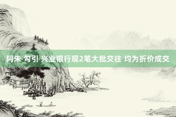 阿朱 勾引 兴业银行现2笔大批交往 均为折价成交