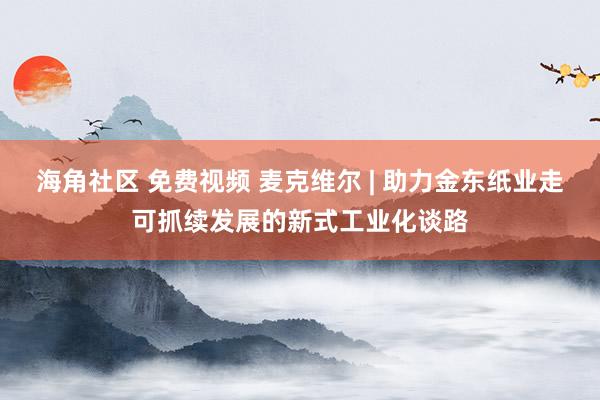 海角社区 免费视频 麦克维尔 | 助力金东纸业走可抓续发展的新式工业化谈路
