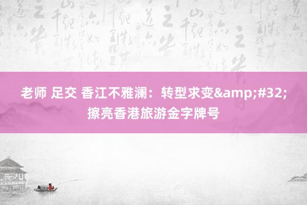 老师 足交 香江不雅澜：转型求变&#32;擦亮香港旅游金字牌号