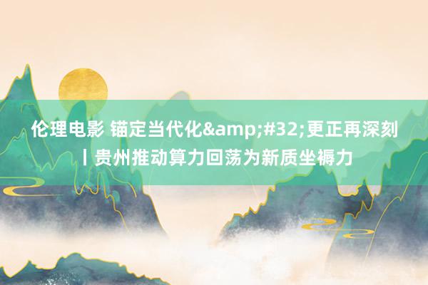 伦理电影 锚定当代化&#32;更正再深刻丨贵州推动算力回荡为新质坐褥力