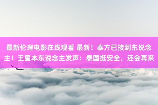 最新伦理电影在线观看 最新！泰方已接到东说念主！王星本东说念主发声：泰国挺安全，还会再来