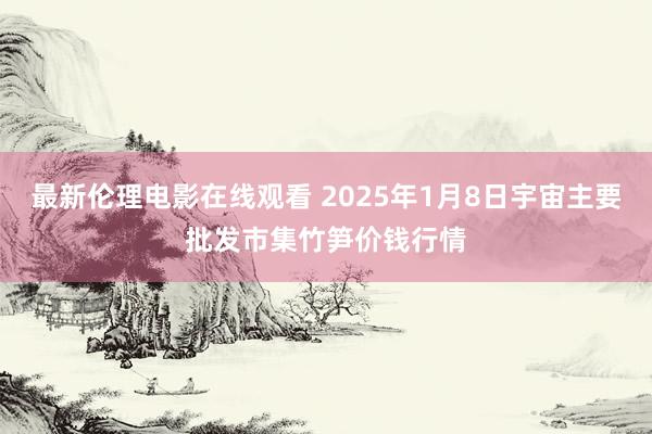 最新伦理电影在线观看 2025年1月8日宇宙主要批发市集竹笋价钱行情