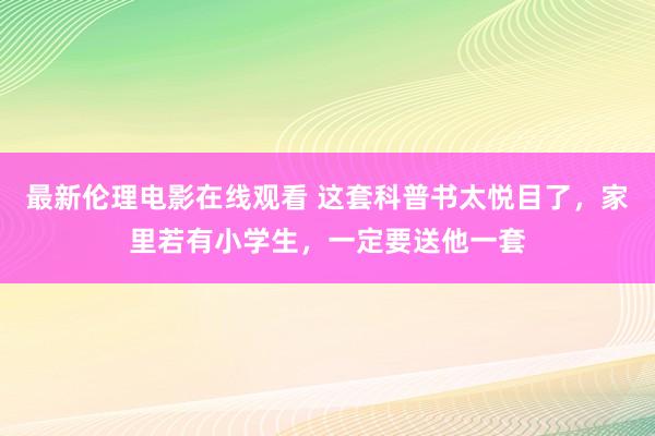 最新伦理电影在线观看 这套科普书太悦目了，家里若有小学生，一定要送他一套