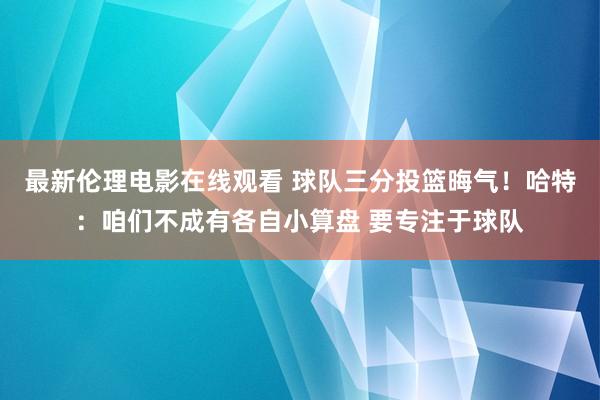 最新伦理电影在线观看 球队三分投篮晦气！哈特：咱们不成有各自小算盘 要专注于球队