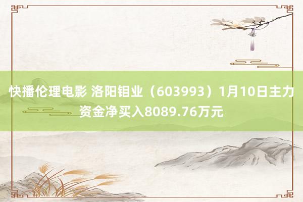 快播伦理电影 洛阳钼业（603993）1月10日主力资金净买入8089.76万元