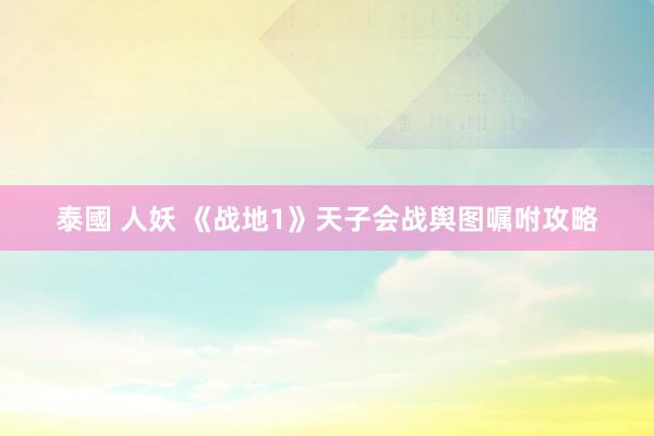 泰國 人妖 《战地1》天子会战舆图嘱咐攻略