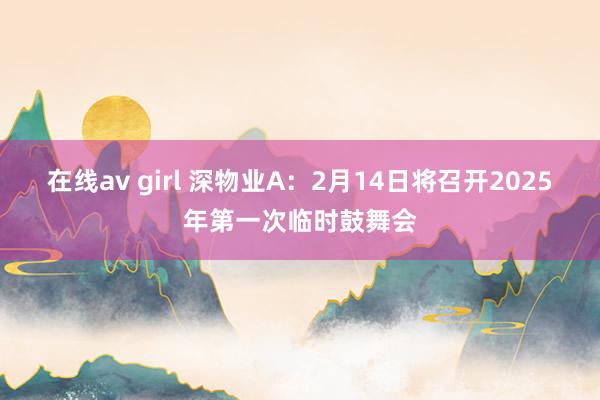 在线av girl 深物业A：2月14日将召开2025年第一次临时鼓舞会