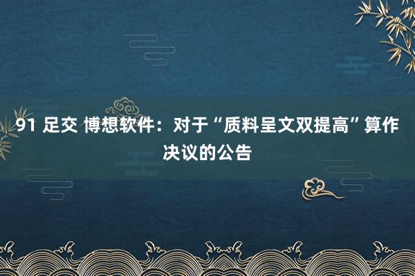 91 足交 博想软件：对于“质料呈文双提高”算作决议的公告