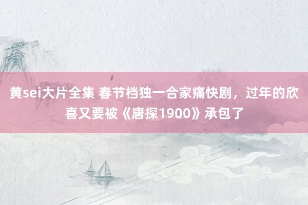 黄sei大片全集 春节档独一合家痛快剧，过年的欣喜又要被《唐探1900》承包了