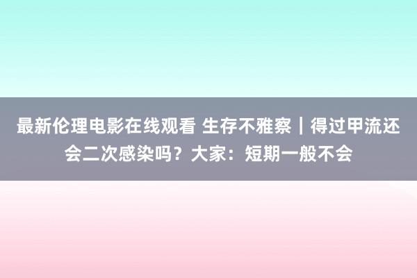 最新伦理电影在线观看 生存不雅察｜得过甲流还会二次感染吗？大家：短期一般不会