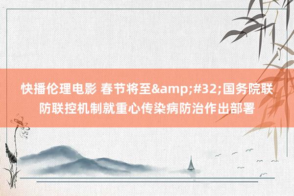 快播伦理电影 春节将至&#32;国务院联防联控机制就重心传染病防治作出部署