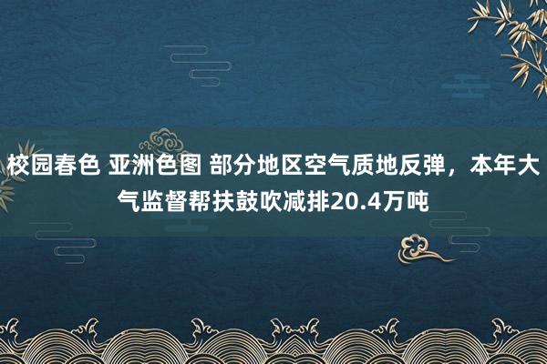 校园春色 亚洲色图 部分地区空气质地反弹，本年大气监督帮扶鼓吹减排20.4万吨