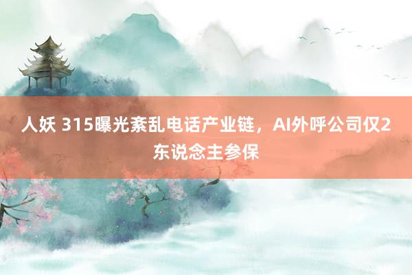 人妖 315曝光紊乱电话产业链，AI外呼公司仅2东说念主参保