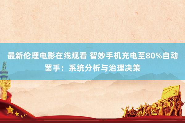 最新伦理电影在线观看 智妙手机充电至80%自动罢手：系统分析与治理决策