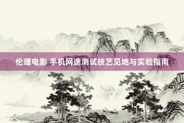 伦理电影 手机网速测试技艺见地与实验指南