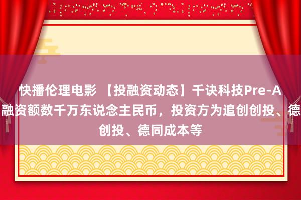 快播伦理电影 【投融资动态】千诀科技Pre-A轮融资，融资额数千万东说念主民币，投资方为追创创投、德同成本等