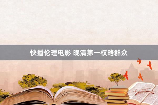 快播伦理电影 晚清第一权略群众
