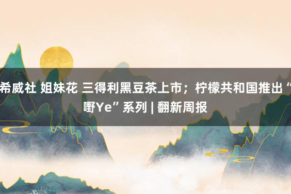 希威社 姐妹花 三得利黑豆茶上市；柠檬共和国推出“嘢Ye”系列 | 翻新周报