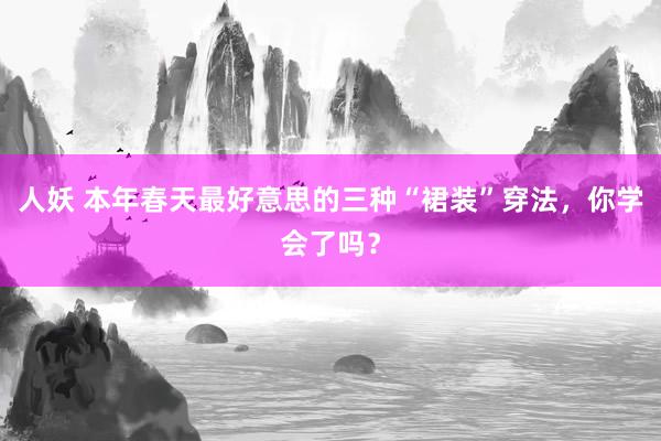 人妖 本年春天最好意思的三种“裙装”穿法，你学会了吗？