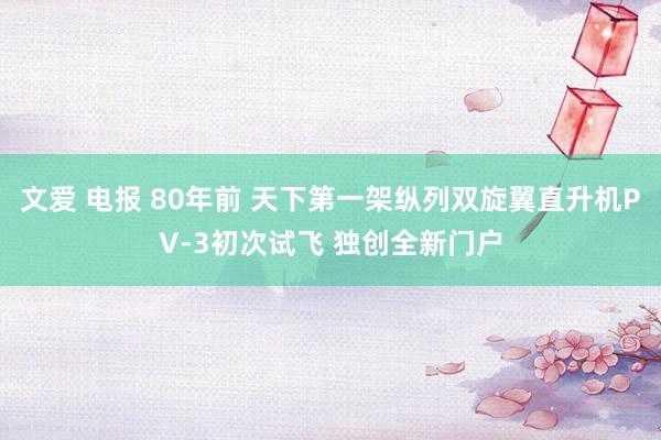 文爱 电报 80年前 天下第一架纵列双旋翼直升机PV-3初次试飞 独创全新门户
