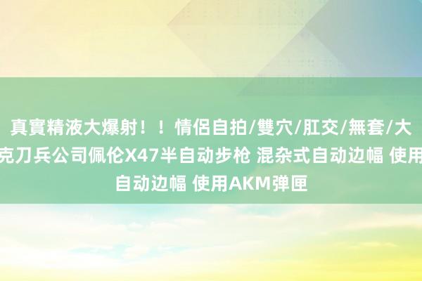 真實精液大爆射！！情侶自拍/雙穴/肛交/無套/大量噴精 廷克刀兵公司佩伦X47半自动步枪 混杂式自动边幅 使用AKM弹匣