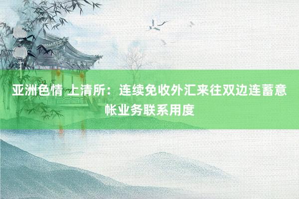 亚洲色情 上清所：连续免收外汇来往双边连蓄意帐业务联系用度